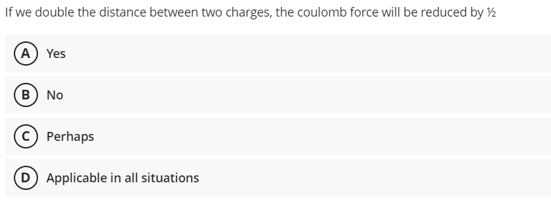 If we double the distance between two charges, the coulomb force will be reduced by ½
A Yes
B) No
c) Perhaps
D) Applicable in all situations
