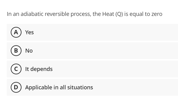 In an adiabatic reversible process, the Heat (Q) is equal to zero
A Yes
B) No
C) It depends
(D Applicable in all situations
