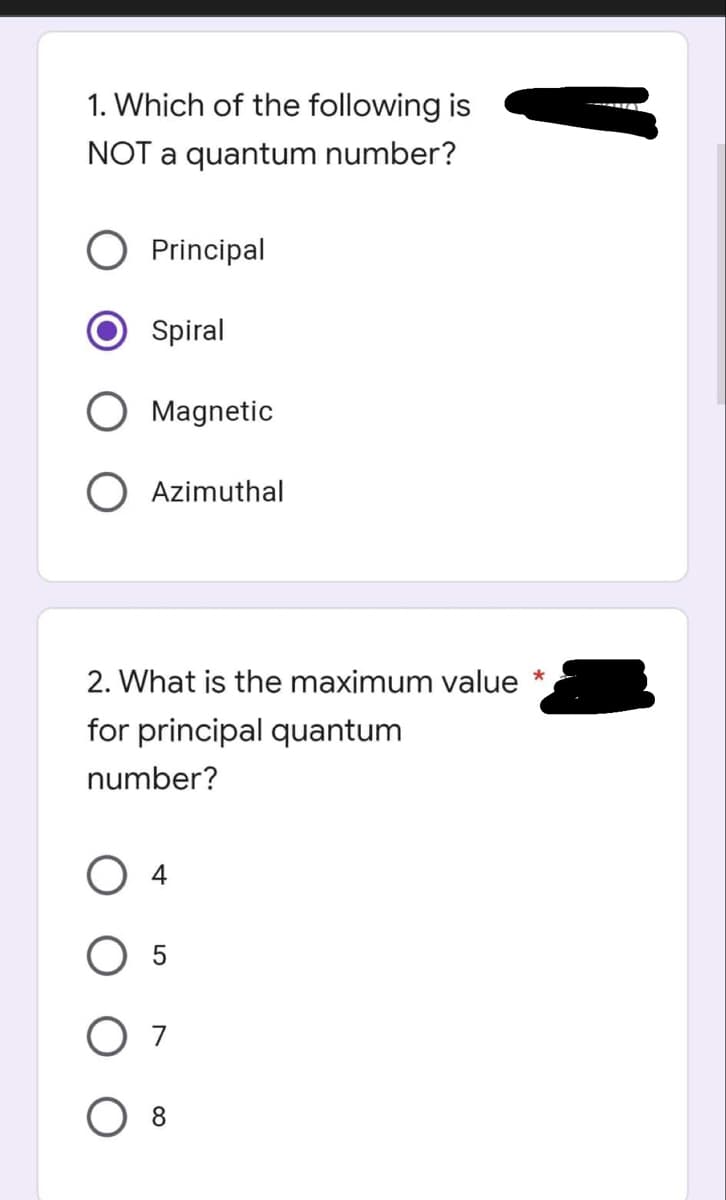 1. Which of the following is
NOT a quantum number?
O Principal
Spiral
O Magnetic
O Azimuthal
2. What is the maximum value *
for principal quantum
number?
O 4
O 5
07
8