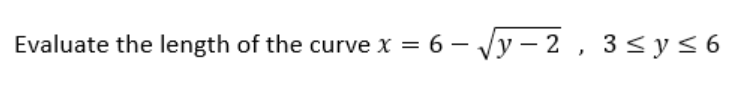 Evaluate the length of the curve x = 6 – Vy – 2 , 3<y<6
