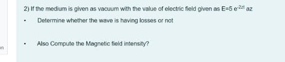 2) If the medium is given as vacuum with the value of electric field given as E=5 e 2t az
Determine whether the wave is having losses or not
Also Compute the Magnetic field intensity?
on
