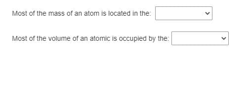 Most of the mass of an atom is located in the:
Most of the volume of an atomic is occupied by the:
>
