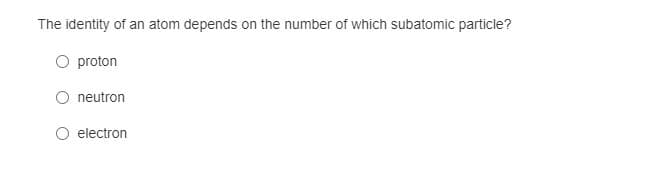 The identity of an atom depends on the number of which subatomic particle?
O proton
neutron
O electron
