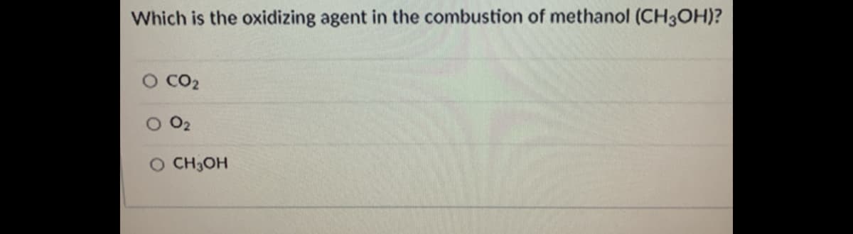 Which is the oxidizing agent in the combustion of methanol (CH3OH)?
CO2
O2
O CH3OH
