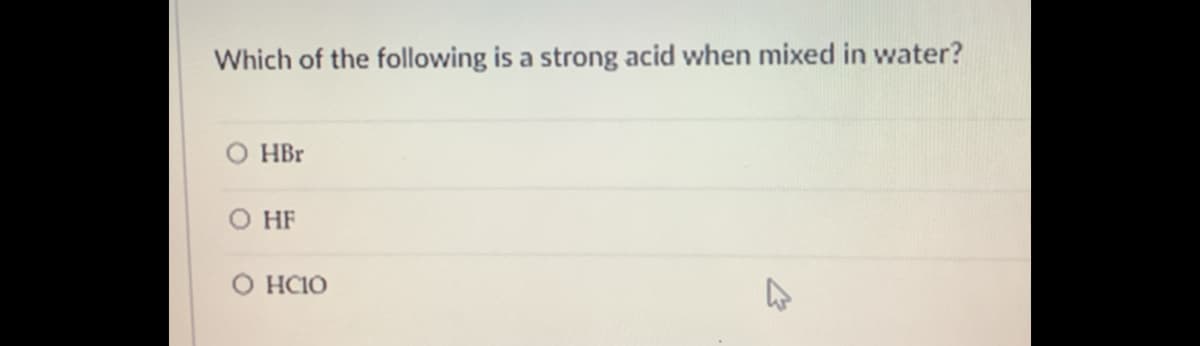 Which of the following is a strong acid when mixed in water?
HBr
O HF
O HC1O
