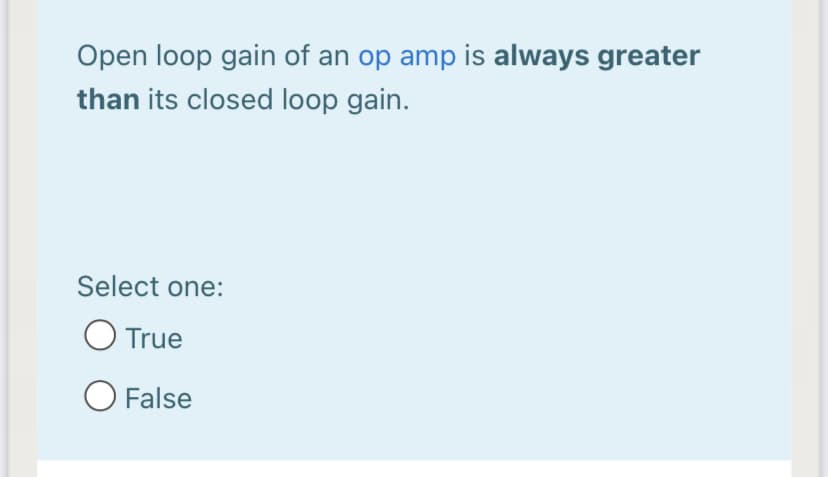 Open loop gain of an op amp is always greater
than its closed loop gain.
Select one:
O True
O False
