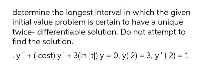 determine the longest interval in which the given
initial value problem is certain to have a unique
twice- differentiable solution. Do not attempt to
find the solution.
.y" + ( cost) y'+ 3(ln |t|) y = 0, y( 2) = 3, y' ( 2) = 1
