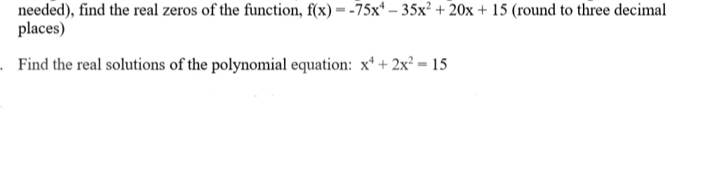 needed), find the real zeros of the function, f(x) = -75x* – 35x² + 20x + 15 (round to three decimal
places)
Find the real solutions of the polynomial equation: x* + 2x² = 15
