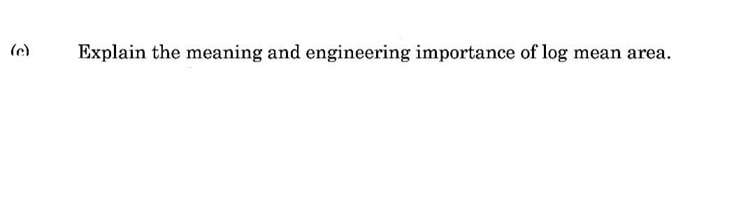 (c)
Explain the meaning and engineering importance of log mean area.
