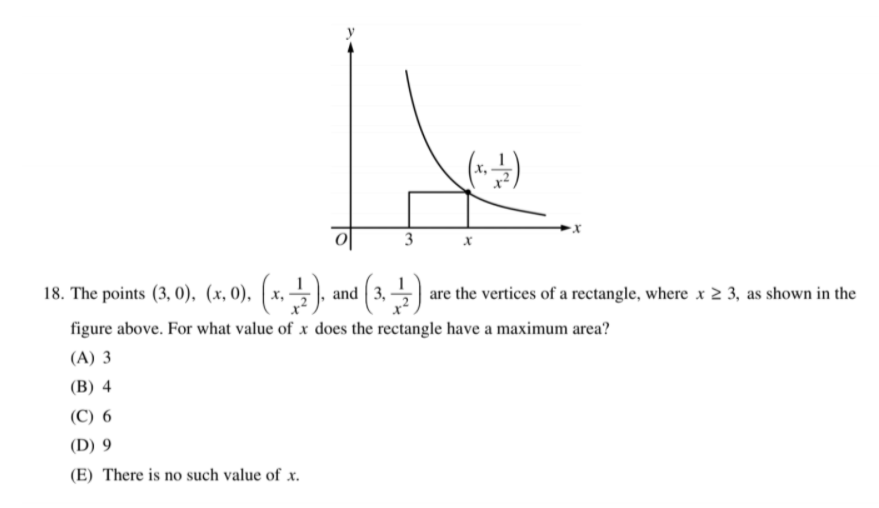 y
3
18. The points (3, 0), (x, 0), ( x, → ), and ( 3, are the vertices of a rectangle, where x 2 3, as shown in the
figure above. For what value of x does the rectangle have a maximum area?
(A) 3
(B) 4
(C) 6
(D) 9
(E) There is no such value of x.
