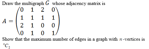Draw the multigraph G whose adjacency matrix is
0 1 2 0
1 1 1 1
A
2 1 0 0
\o 1 0 1/
Show that the maximum number of edges in a graph with n-vertices is
*C2
