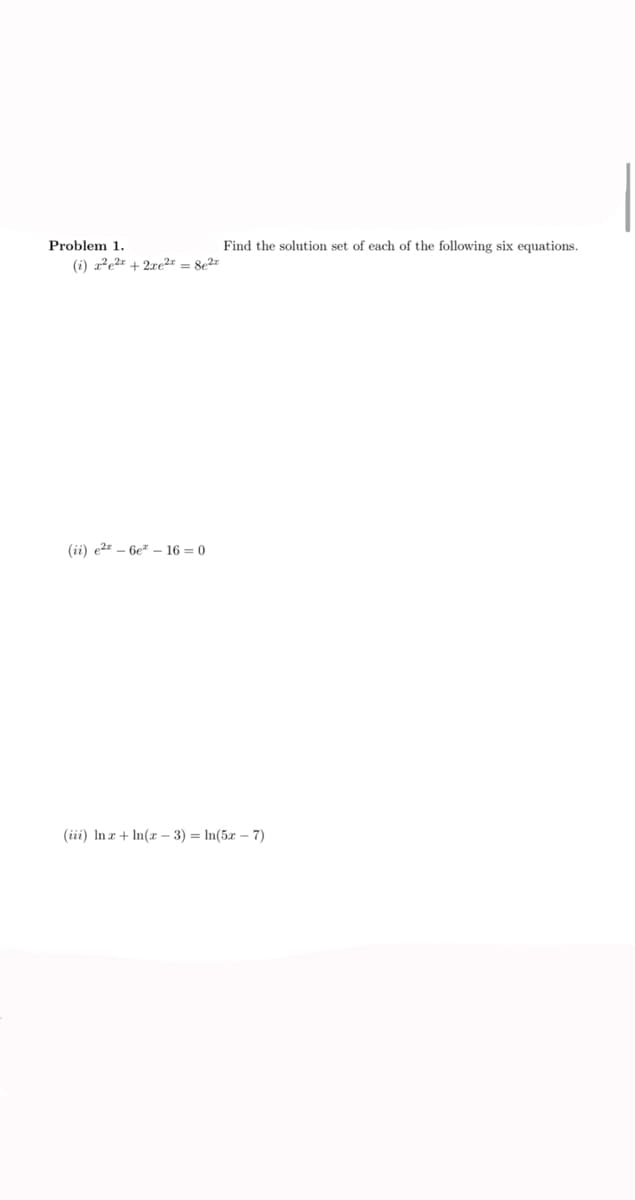 Problem 1.
Find the solution set of each of the following six equations.
(i) ae2r +2re2" = 8e2=
(ii) e2z – 6e" – 16 = 0
(iii) In r + In(x – 3) = In(5x – 7)
