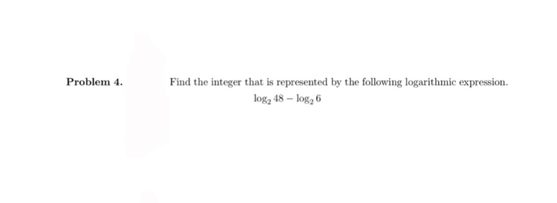 Problem 4.
Find the integer that is represented by the following logarithmic expression.
log2 48 – log, 6

