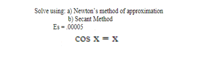 Solve using: a) Newton's method of approximation
b) Secant Method
Es = .00005
COS X = X