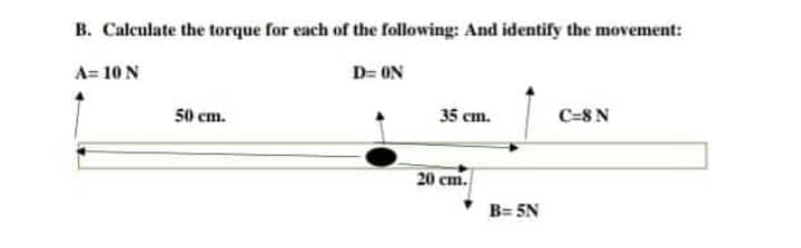 B. Calculate the torque for each of the following: And identify the movement:
A= 10 N
D= ON
50 cm.
35 cm.
1
C=8 N
20 cm.
B=5N