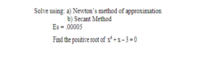 Solve using: a) Newton's method of approximation
b) Secant Method
Es = .00005
Find the positive root of x² + x-3=0