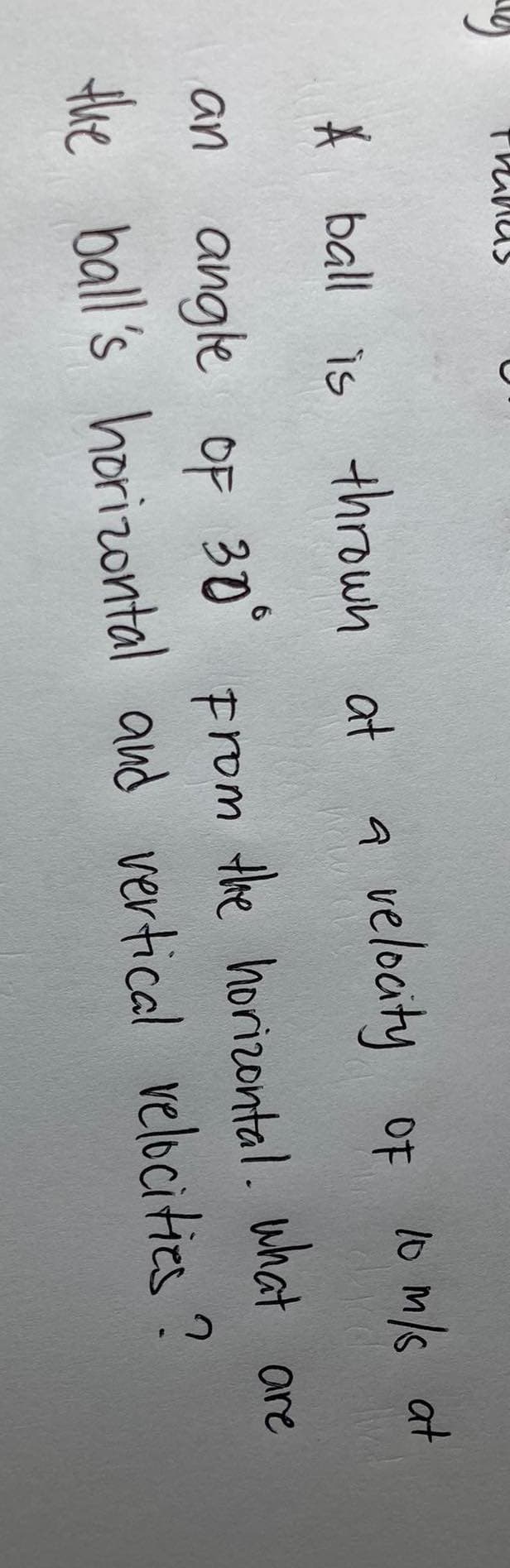 Thall
A ball is thrown at
a velocity of 10 m/s at
an angle of 30°
From
the horizontal. What are
the ball's horizontal and vertical velocities?