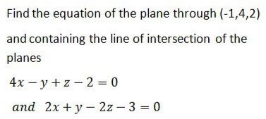 Find the equation of the plane through (-1,4,2)
and containing the line of intersection of the
planes
4x - y +z - 2 = 0
and 2x +y- 2z – 3 = 0
