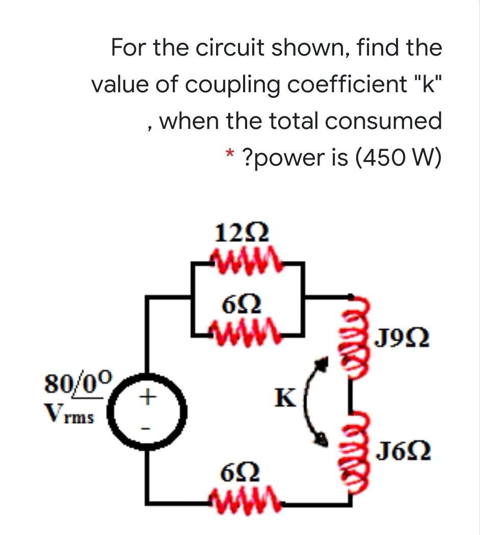For the circuit shown, find the
value of coupling coefficient "k"
when the total consumed
?power is (450 W)
12Ω
J92
80/00
Vrms
K
J62
ww
