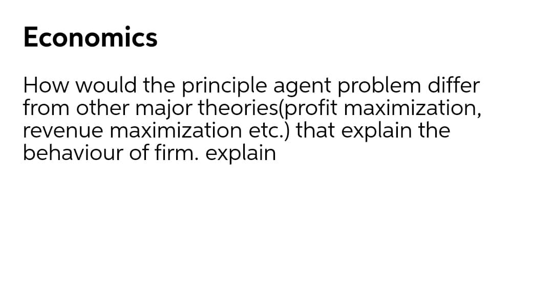 Economics
How would the principle agent problem differ
from other major theories(profit maximization,
revenue maximization etc.) that explain the
behaviour of firm. explain
