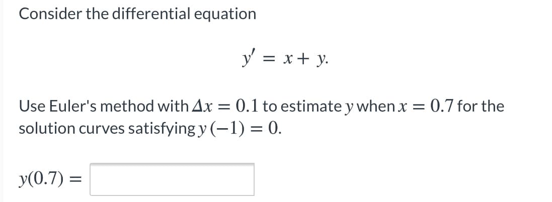 Consider the differential equation
y' = x+ y.
Use Euler's method with Ax =
0.1 to estimatey when x = 0.7 for the
solution curves satisfying y (-1) = 0.
y(0.7) =

