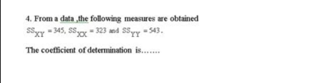 4. From a data the following measures are obtained
SSXY = 345, SSx = 323 and SSyy = 543.
%3D
The coefficient of determination is....
