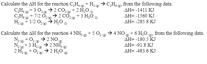 Calculate the AH for the reaction C,H,, +H2 → C,H, e), from the following data.
C,H + 3 02 e →2 CO2 +2 H,O
C,Hse + 7/2 0,→ 2 CO, +3 H,Ö,
H2 + 1/2 O, e H¸O 0
ДН--1411 КJ
AH= -1560 KJ
(e)
():
(1)
ДН--285.8 КJ
(E)
→ 4 NO+ 6 H,0 , from the following data.
Calculate the AH for the reaction 4 NH, a +5 0,
N +0, → 2 NO
2 (2)
→ 2 NH3
N2+3 H2
2 H e +02e
AH= -180.5 KJ
AH= -91.8 KJ
→ 2 H,0
AH= -483.6 KJ
