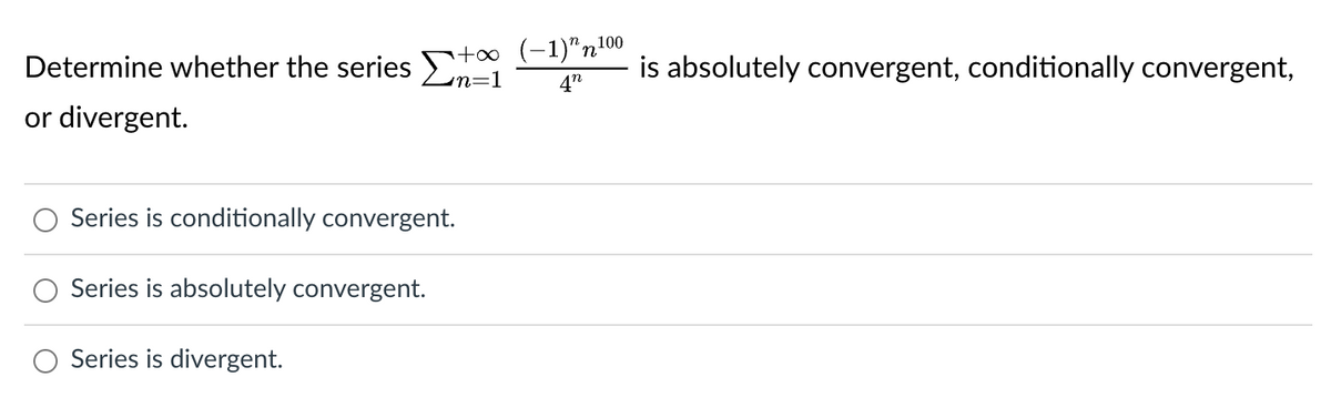 Determine whether the series Σπ
or divergent.
+∞ (-1)" n100
4"
Series is conditionally convergent.
Series is absolutely convergent.
Series is divergent.
is absolutely convergent, conditionally convergent,