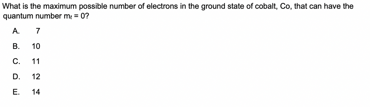 What is the maximum possible number of electrons in the ground state of cobalt, Co, that can have the
quantum number m = 0?
A.
7
В.
10
C.
11
D.
12
Е.
14
