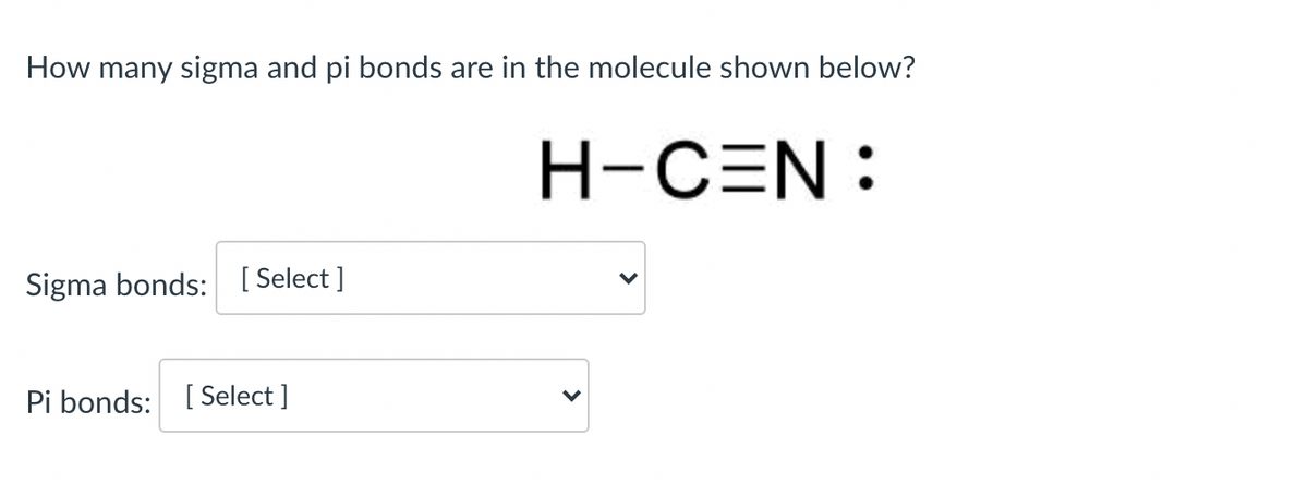 How many sigma and pi bonds are in the molecule shown below?
H-CEN:
Sigma bonds: [ Select ]
Pi bonds: [Select ]
