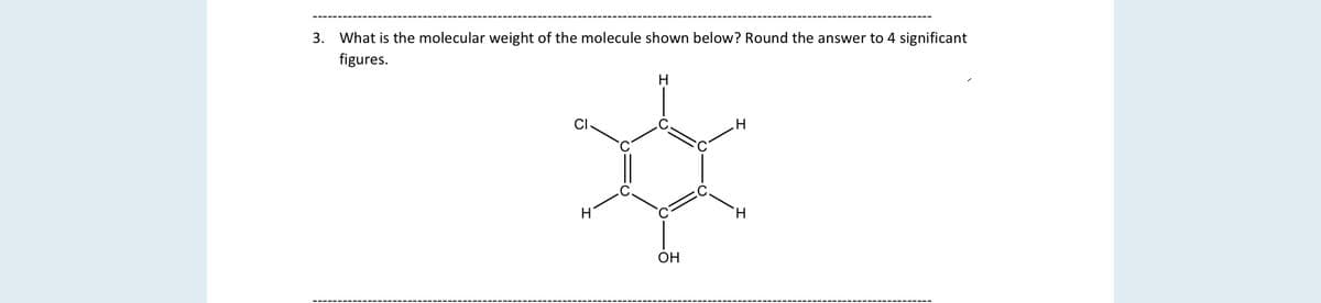 3. What is the molecular weight of the molecule shown below? Round the answer to 4 significant
figures.
H.
CI
H.
OH
