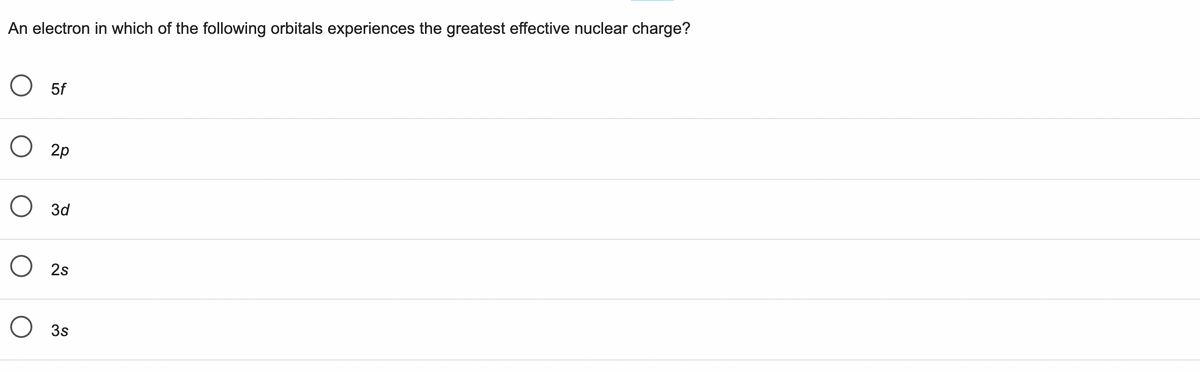 An electron in which of the following orbitals experiences the greatest effective nuclear charge?
O 5f
O 2p
O 3d
O 2s
O 3s
