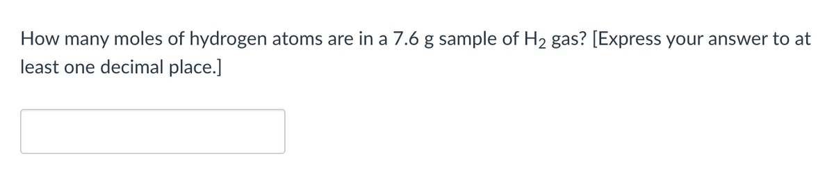 How many moles of hydrogen atoms are in a 7.6 g sample of H2 gas? [Express your answer to at
least one decimal place.]

