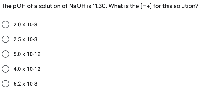 The pOH of a solution of NaOH is 11.30. What is the [H+] for this solution?
O 2.0 x 10-3
O 2.5 x 10-3
5.0 x 10-12
4.0 x 10-12
O 6.2 x 10-8
