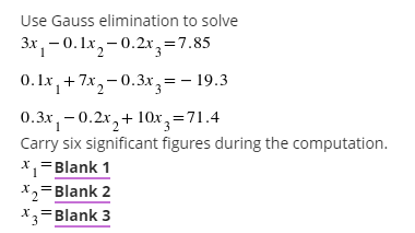 Use Gauss elimination to solve
3x, -0.1x,-0.2x,=7.85
0. Ix, + 7x,-0.3x,= - 19.3
0.Зх, — 0.2х, + 10х, 371.4
Carry six significant figures during the computation.
x,=Blank 1
X2=Blank 2
*3=Blank 3
