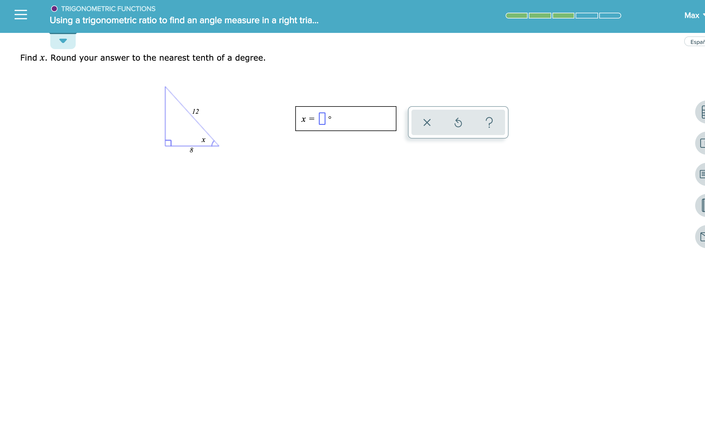 O TRIGONOMETRIC FUNCTIONS
Max
Using a trigonometric ratio to find an angle measure in a right tria...
Espar
Find x. Round your answer to the nearest tenth of a degree.
12
C
?
х%—
X
х
U
