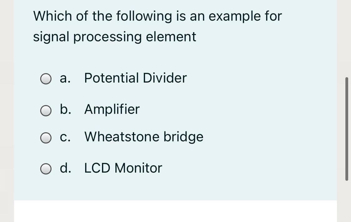 Which of the following is an example for
signal processing element
O a.
Potential Divider
b. Amplifier
O c. Wheatstone bridge
O d. LCD Monitor
