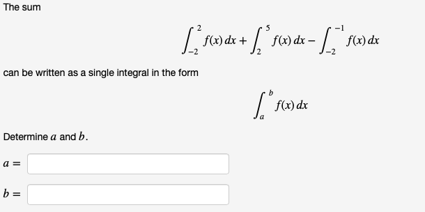 The sum
5
f(«) dx – , f)dx
can be written as a single integral in the form
b
f(x) dx
Determine a and b.
a =
b =
