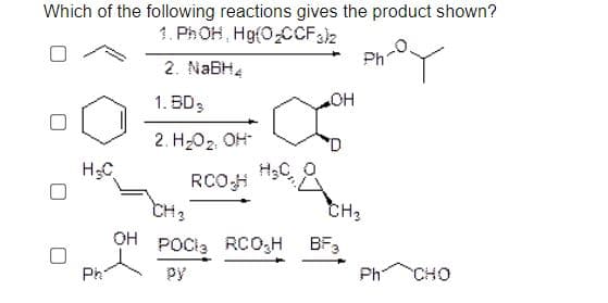 Which of the following reactions gives the product shown?
1. PhOH, Hg(O CCF2
Ph
2. NABH4
1. BD;
HO
2. H-O2, OH
H3C
RCOH
CH3
CH3
OH
POCia RCO;H BF,
Ph
py
Ph
сно
