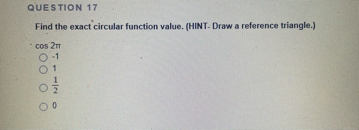 QUESTION 17
Find the exact circular function value. (HINT- Draw a reference triangle.)
cos 2TT
-1
