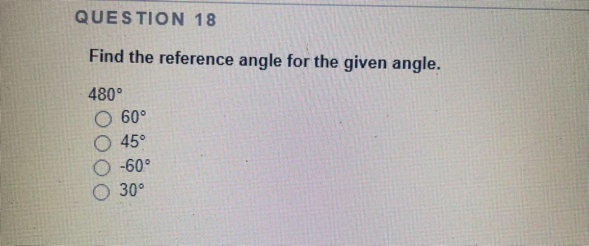 QUESTION 18
Find the reference angle for the given angle.
480°
60°
45°
-60°
30°
