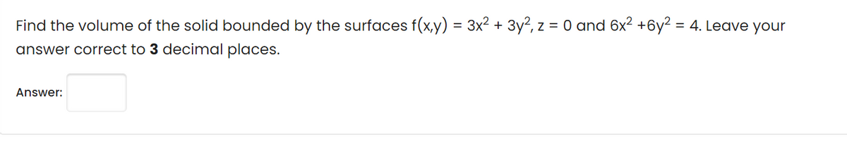 Find the volume of the solid bounded by the surfaces f(x,y) = 3x2 + 3y?, z = 0 and 6x2 +6y² = 4. Leave your
answer correct to 3 decimal places.
Answer:
