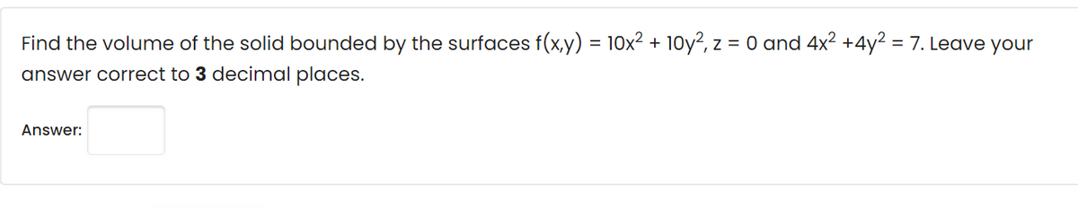 Find the volume of the solid bounded by the surfaces f(x,y) = 10x2 + 10y?, z = 0 and 4x2 +4y² = 7. Leave your
answer correct to 3 decimal places.
Answer:

