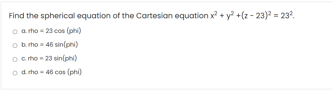 Find the spherical equation of the Cartesian equation x? + y? +(z - 23)2 = 23?.
o a. rho = 23 cos (phi)
o b. rho = 46 sin(phi)
O c. rho =
23 sin(phi)
o d. rho = 46 cos (phi)
