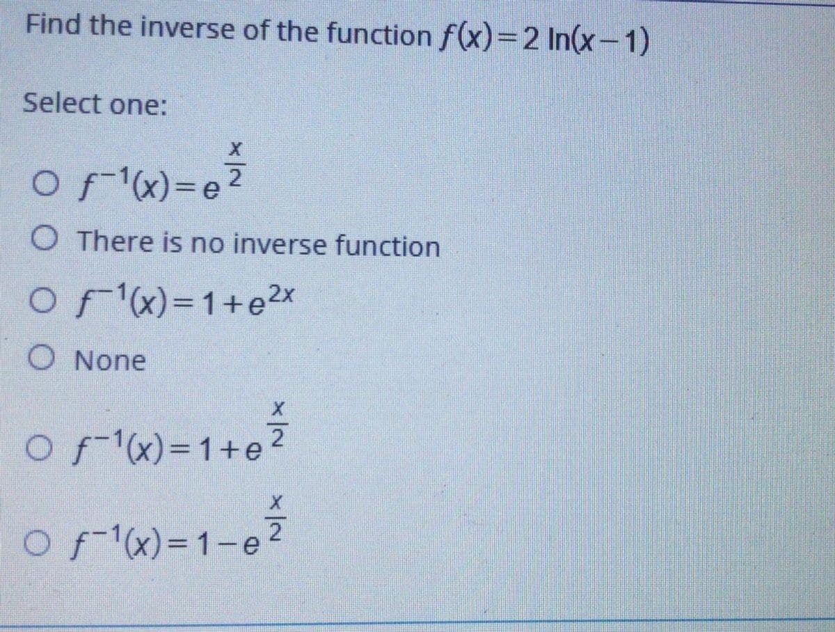 Find the inverse of the function f(x)=2 In(x-1)
Select one:
Ofx)=e?
O There is no inverse function
Ofx)=1+e2x
O None
f-1x)=D1+e2
Ofx)=1-e
%3D
