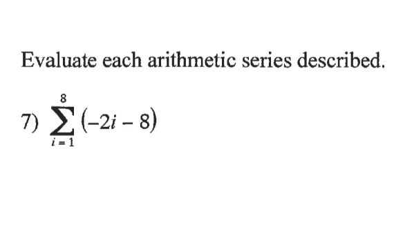 Evaluate each arithmetic series described.
8
7) E(-2i – 8)
i = 1
