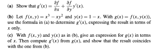 (a) Show that g'(x) =
af
-У(х).
ду
af
дх
(b) Let f(x, y) = x³ – xy? and y(x)=1– x. With g(x)= f(x,y(x)),
use the formula in (a) to determine g'(x), expressing the result in terms of
x only.
(c) With f(x, y) and y(x) as in (b), give an expression for g(x) in terms
of x. Then compute g'(x) from g(x), and show that the result coincides
with the one from (b).
