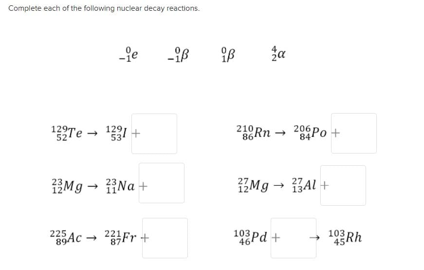 Complete each of the following nuclear decay reactions.
1291
53
210
86
Rn
206Po +
84
129Tе -
52
IZM9 → Al +
13M9 → Na +
103 Pd +
46
103 Rh
45
225
221
39AC → Fr +
