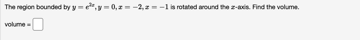 The region bounded by y = e2", y = 0, x = -2, x = -1 is rotated around the x-axis. Find the volume.
volume =
