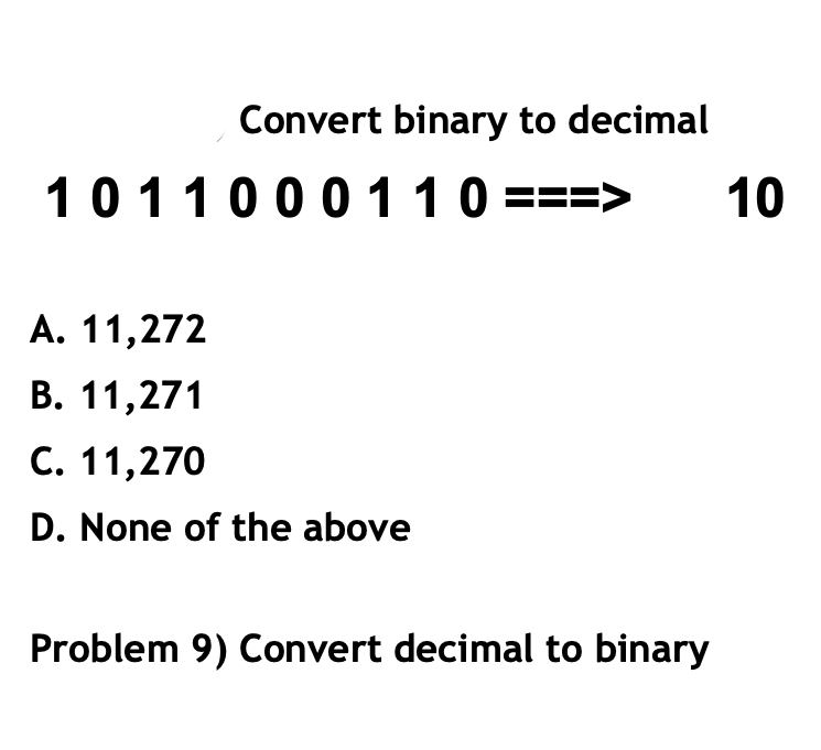 Convert binary to decimal
1011000110 ===>
10
A. 11,272
В. 11,271
С. 11,270
D. None of the above
Problem 9) Convert decimal to binary
